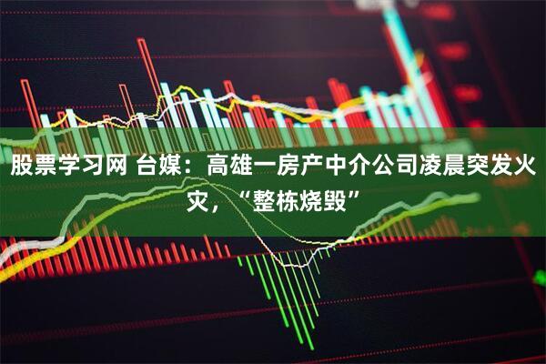 股票学习网 台媒：高雄一房产中介公司凌晨突发火灾，“整栋烧毁”