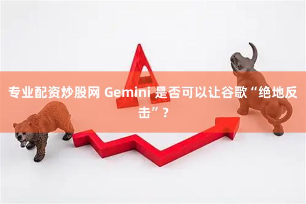 专业配资炒股网 Gemini 是否可以让谷歌“绝地反击”？