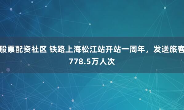 股票配资社区 铁路上海松江站开站一周年，发送旅客778.5万人次