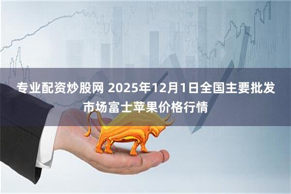 专业配资炒股网 2025年12月1日全国主要批发市场富士苹果价格行情