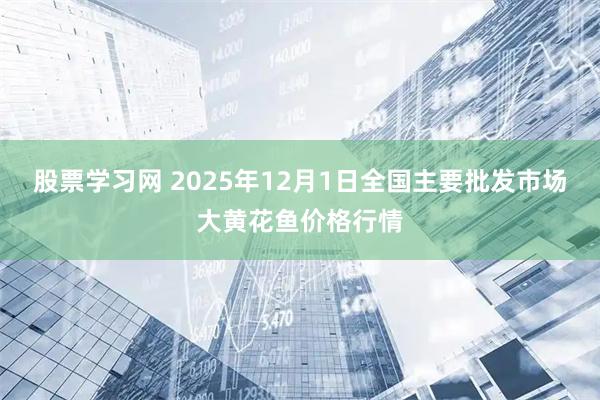 股票学习网 2025年12月1日全国主要批发市场大黄花鱼价格行情