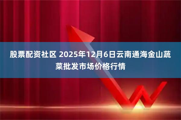 股票配资社区 2025年12月6日云南通海金山蔬菜批发市场价格行情