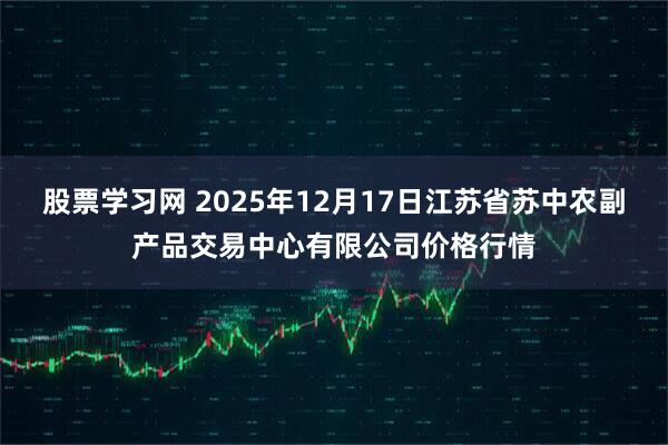 股票学习网 2025年12月17日江苏省苏中农副产品交易中心有限公司价格行情