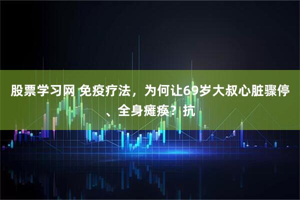 股票学习网 免疫疗法，为何让69岁大叔心脏骤停、全身瘫痪？抗