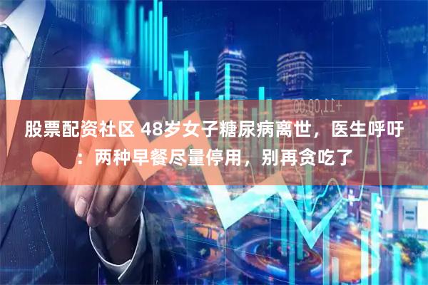 股票配资社区 48岁女子糖尿病离世，医生呼吁：两种早餐尽量停用，别再贪吃了