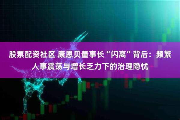 股票配资社区 康恩贝董事长“闪离”背后：频繁人事震荡与增长乏力下的治理隐忧