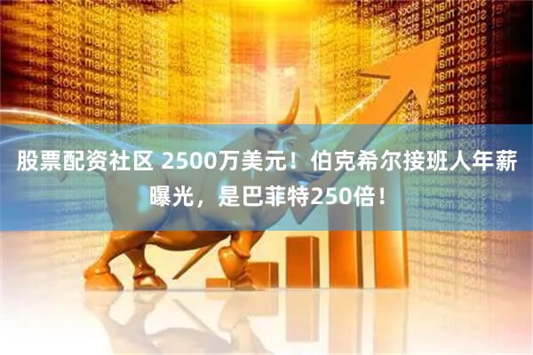 股票配资社区 2500万美元！伯克希尔接班人年薪曝光，是巴菲特250倍！
