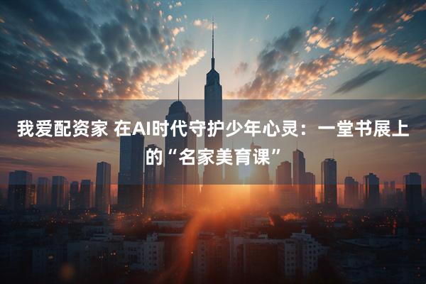 我爱配资家 在AI时代守护少年心灵：一堂书展上的“名家美育课”
