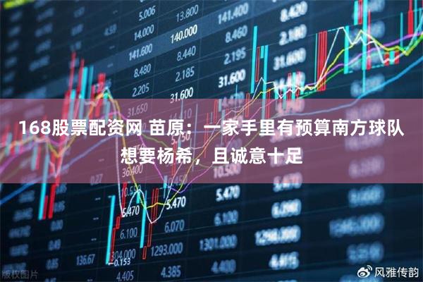 168股票配资网 苗原：一家手里有预算南方球队想要杨希，且诚意十足