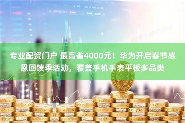专业配资门户 最高省4000元！华为开启春节感恩回馈季活动，覆盖手机手表平板多品类