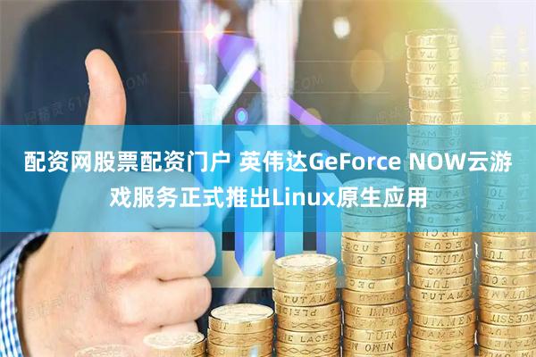 配资网股票配资门户 英伟达GeForce NOW云游戏服务正式推出Linux原生应用