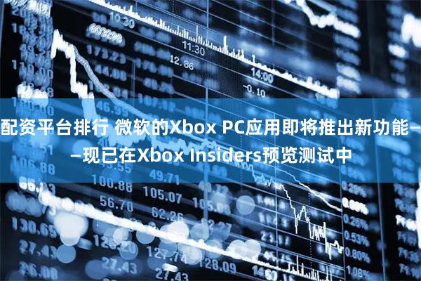 配资平台排行 微软的Xbox PC应用即将推出新功能——现已在Xbox Insiders预览测试中