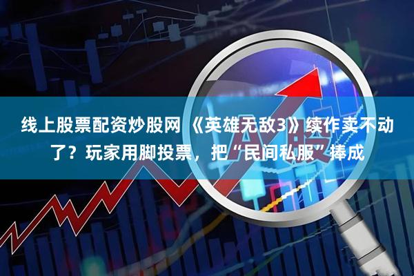 线上股票配资炒股网 《英雄无敌3》续作卖不动了?玩家用脚投票,把“民间私服”捧成