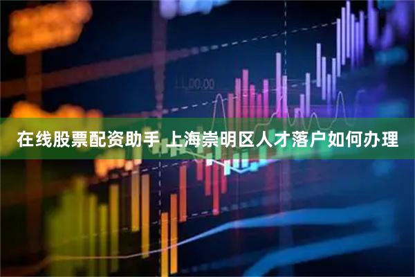 在线股票配资助手 上海崇明区人才落户如何办理