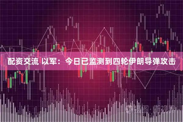 配资交流 以军：今日已监测到四轮伊朗导弹攻击