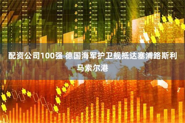 配资公司100强 德国海军护卫舰抵达塞浦路斯利马索尔港
