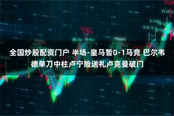 全国炒股配资门户 半场-皇马暂0-1马竞 巴尔韦德单刀中柱卢宁险送礼卢克曼破门