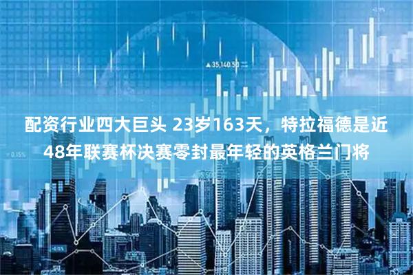 配资行业四大巨头 23岁163天，特拉福德是近48年联赛杯决赛零封最年轻的英格兰门将