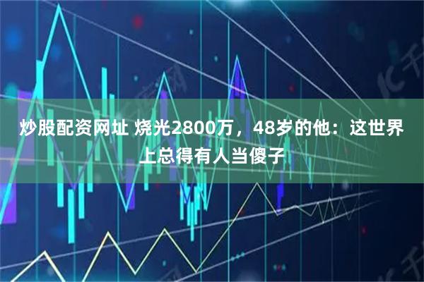炒股配资网址 烧光2800万，48岁的他：这世界上总得有人当傻子