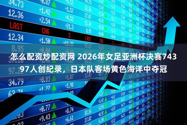 怎么配资炒配资网 2026年女足亚洲杯决赛74397人创纪录,日本队客场黄色海洋中夺冠