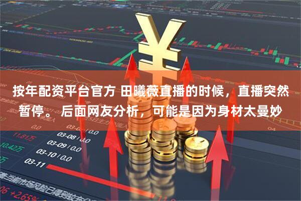 按年配资平台官方 田曦薇直播的时候，直播突然暂停。 后面网友分析，可能是因为身材太曼妙