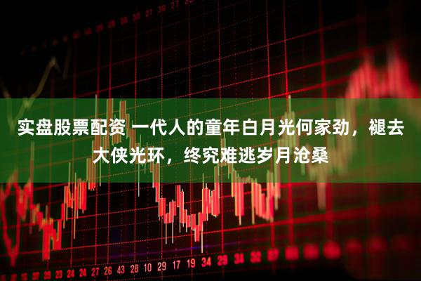 实盘股票配资 一代人的童年白月光何家劲，褪去大侠光环，终究难逃岁月沧桑