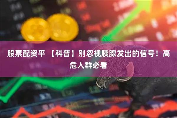 股票配资平 【科普】别忽视胰腺发出的信号！高危人群必看
