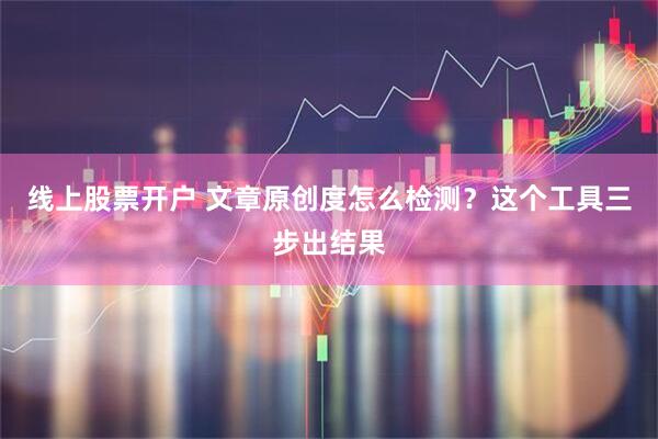 线上股票开户 文章原创度怎么检测?这个工具三步出结果