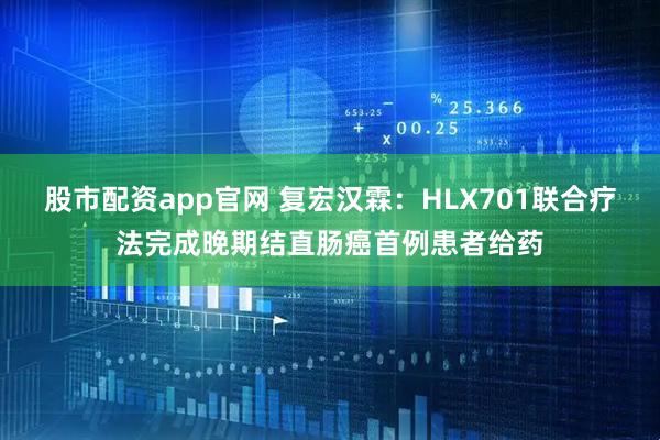 股市配资app官网 复宏汉霖：HLX701联合疗法完成晚期结直肠癌首例患者给药