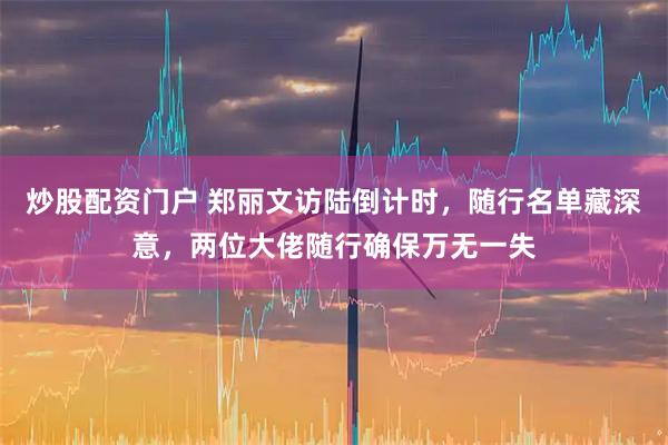 炒股配资门户 郑丽文访陆倒计时，随行名单藏深意，两位大佬随行确保万无一失