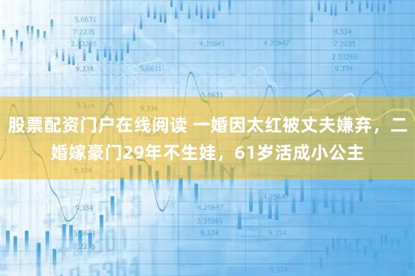 股票配资门户在线阅读 一婚因太红被丈夫嫌弃，二婚嫁豪门29年不生娃，61岁活成小公主