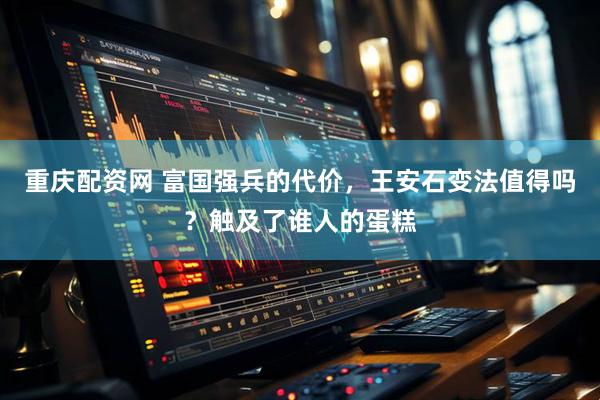 重庆配资网 富国强兵的代价，王安石变法值得吗？触及了谁人的蛋糕
