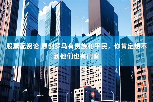 股票配资论 原创罗马有贵族和平民,你肯定想不到他们也有门客