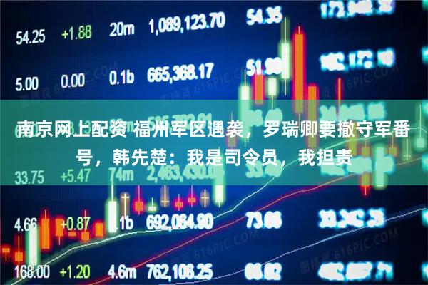 南京网上配资 福州军区遇袭,罗瑞卿要撤守军番号,韩先楚:我是司令员,我担责