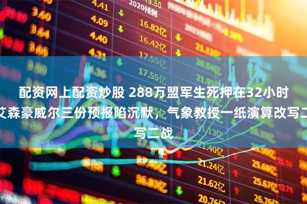 配资网上配资炒股 288万盟军生死押在32小时！艾森豪威尔三份预报陷沉默，气象教授一纸演算改写二战