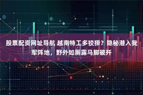 股票配资网址导航 越南特工多狡猾？隐秘潜入我军阵地，野外如厕露马脚被歼
