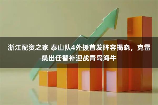 浙江配资之家 泰山队4外援首发阵容揭晓，克雷桑出任替补迎战青岛海牛