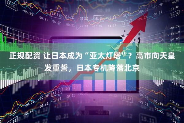 正规配资 让日本成为“亚太灯塔”？高市向天皇发重誓，日本专机降落北京