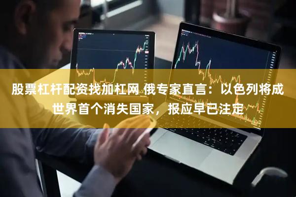 股票杠杆配资找加杠网 俄专家直言:以色列将成世界首个消失国家,报应早已注定