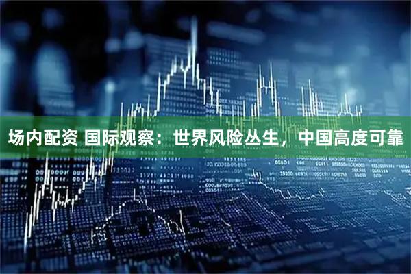 场内配资 国际观察：世界风险丛生，中国高度可靠
