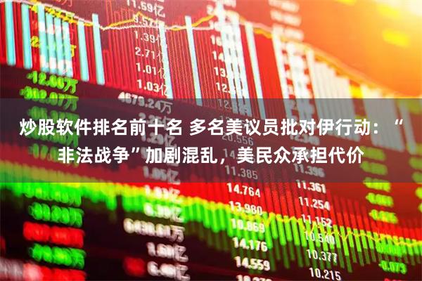 炒股软件排名前十名 多名美议员批对伊行动：“非法战争”加剧混乱，美民众承担代价
