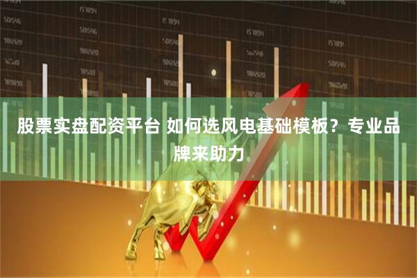 股票实盘配资平台 如何选风电基础模板？专业品牌来助力