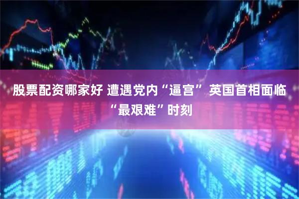 股票配资哪家好 遭遇党内“逼宫” 英国首相面临“最艰难”时刻