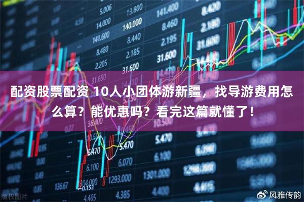 配资股票配资 10人小团体游新疆,找导游费用怎么算?能优惠吗?看完这篇就懂了!