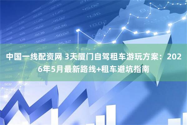 中国一线配资网 3天厦门自驾租车游玩方案：2026年5月最新路线+租车避坑指南