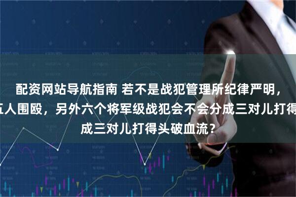 配资网站导航指南 若不是战犯管理所纪律严明，沈醉会被五人围殴，另外六个将军级战犯会不会分成三对儿打得头破血流？
