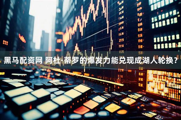 黑马配资网 阿杜·蒂罗的爆发力能兑现成湖人轮换?