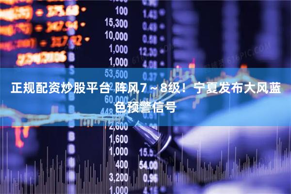 正规配资炒股平台 阵风7～8级！宁夏发布大风蓝色预警信号