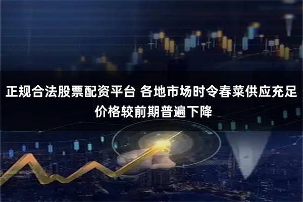正规合法股票配资平台 各地市场时令春菜供应充足 价格较前期普遍下降