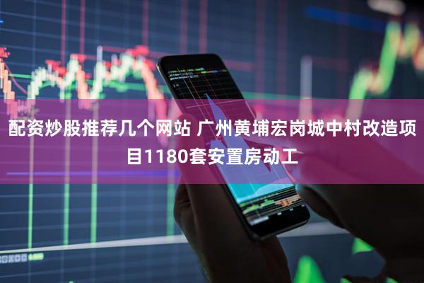 配资炒股推荐几个网站 广州黄埔宏岗城中村改造项目1180套安置房动工